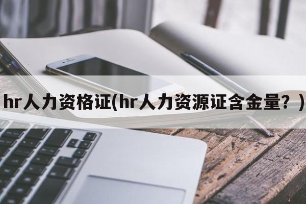 hr人力资格证(hr人力资源证含金量？)